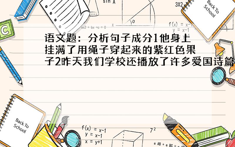 语文题：分析句子成分1他身上挂满了用绳子穿起来的紫红色果子2昨天我们学校还播放了许多爱国诗篇