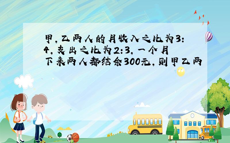 甲,乙两人的月收入之比为3:4,支出之比为2:3,一个月下来两人都结余300元,则甲乙两