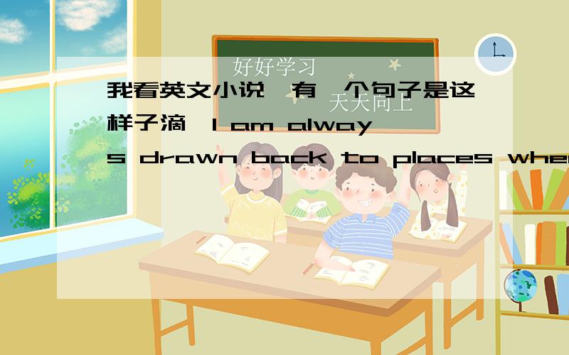 我看英文小说,有一个句子是这样子滴,I am always drawn back to places where I h