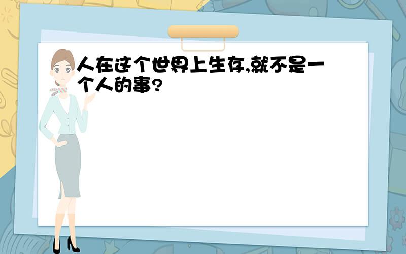 人在这个世界上生存,就不是一个人的事?