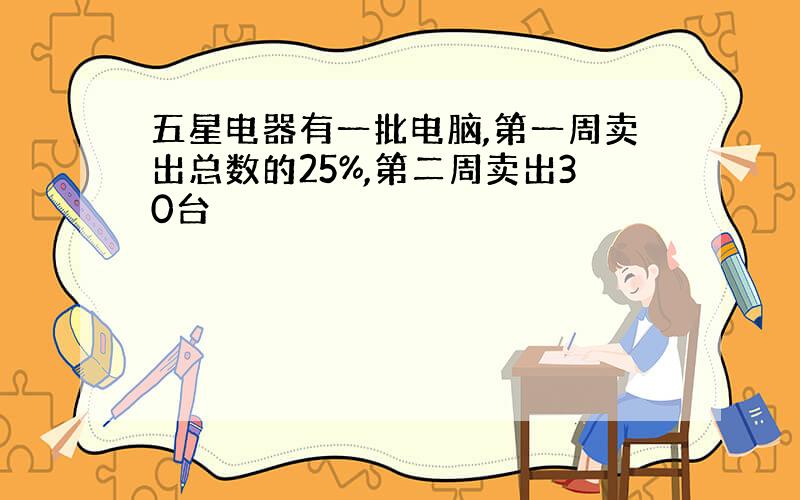 五星电器有一批电脑,第一周卖出总数的25%,第二周卖出30台