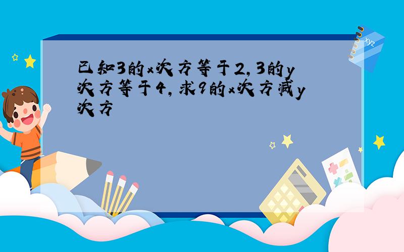 已知3的x次方等于2,3的y次方等于4,求9的x次方减y次方