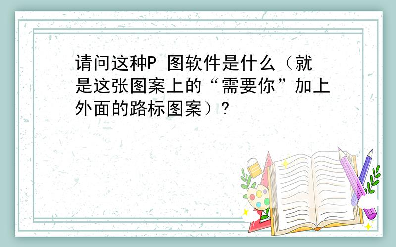 请问这种P 图软件是什么（就是这张图案上的“需要你”加上外面的路标图案）?