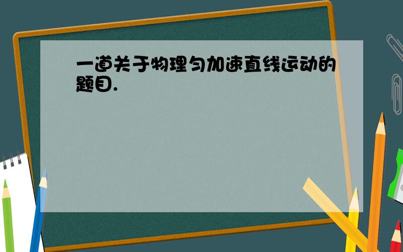 一道关于物理匀加速直线运动的题目.