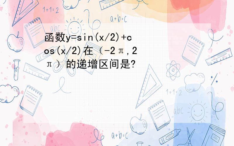 函数y=sin(x/2)+cos(x/2)在（-2π,2π）的递增区间是?