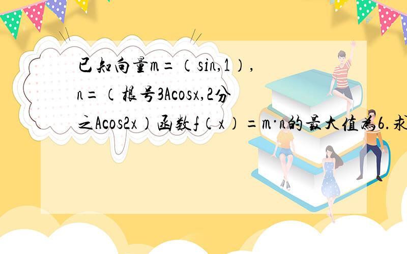 已知向量m=（sin,1）,n=（根号3Acosx,2分之Acos2x）函数f（x）=m·n的最大值为6.求A