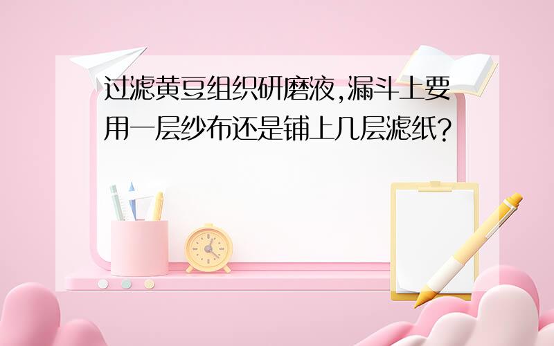 过滤黄豆组织研磨液,漏斗上要用一层纱布还是铺上几层滤纸?