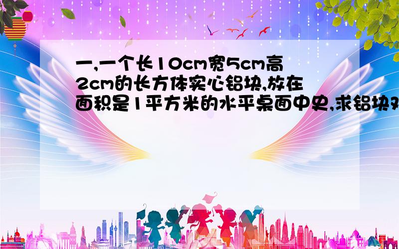 一,一个长10cm宽5cm高2cm的长方体实心铝块,放在面积是1平方米的水平桌面中史,求铝块对桌面最小,大...