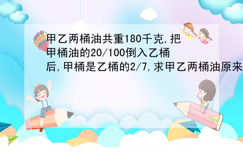 甲乙两桶油共重180千克,把甲桶油的20/100倒入乙桶后,甲桶是乙桶的2/7,求甲乙两桶油原来各有多少千克油?