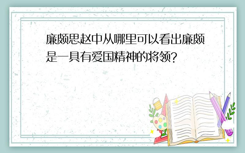 廉颇思赵中从哪里可以看出廉颇是一具有爱国精神的将领?