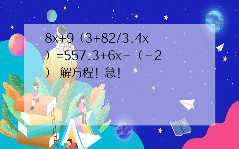 8x+9（3+82/3.4x）=557.3+6x-（-2） 解方程! 急!