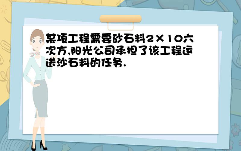 某项工程需要砂石料2×10六次方,阳光公司承担了该工程运送沙石料的任务.