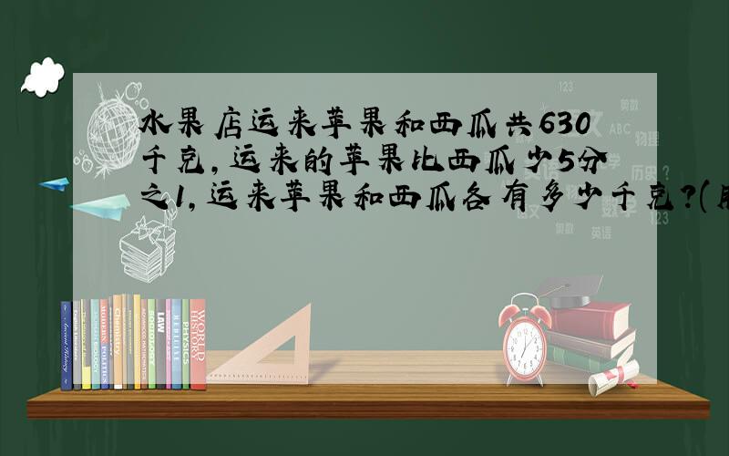 水果店运来苹果和西瓜共630千克,运来的苹果比西瓜少5分之1,运来苹果和西瓜各有多少千克?(用方程解)