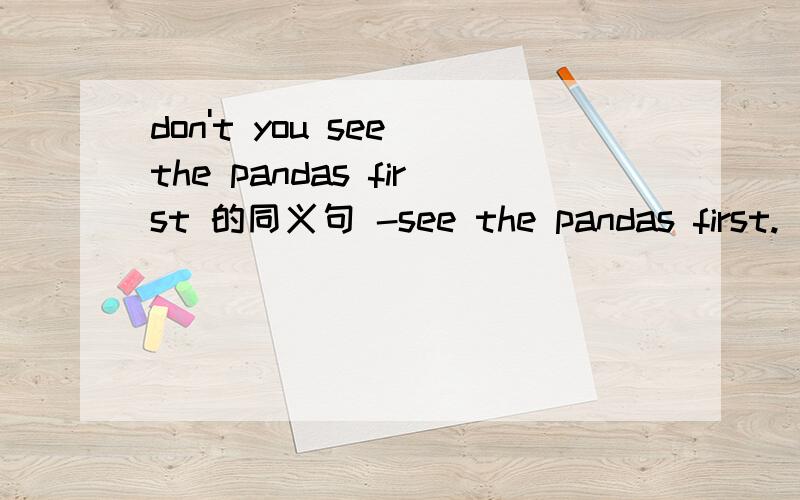 don't you see the pandas first 的同义句 -see the pandas first.