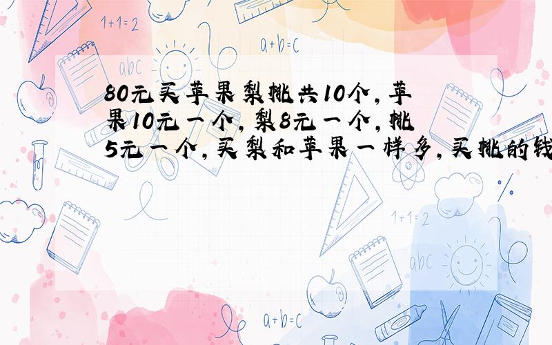 80元买苹果梨桃共10个,苹果10元一个,梨8元一个,桃5元一个,买梨和苹果一样多,买桃的钱少与买苹果的钱