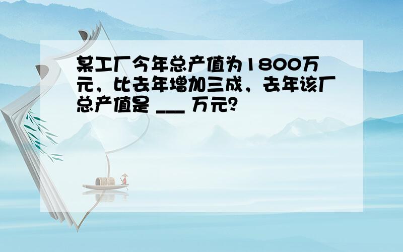 某工厂今年总产值为1800万元，比去年增加三成，去年该厂总产值是 ___ 万元？