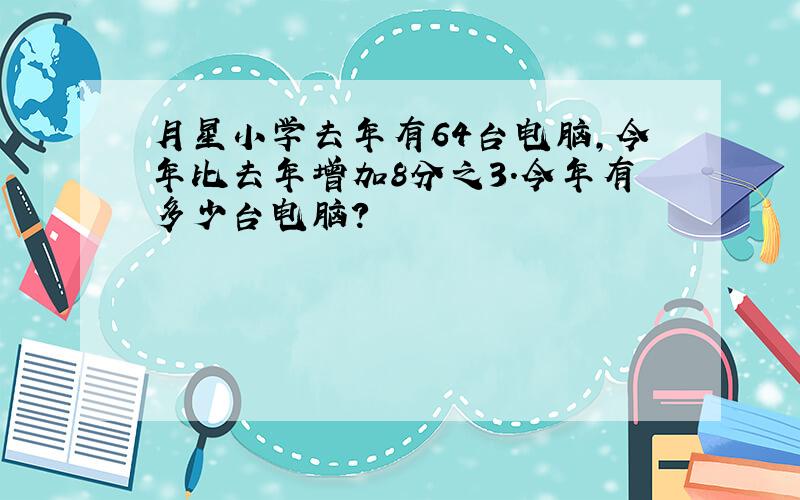 月星小学去年有64台电脑,今年比去年增加8分之3.今年有多少台电脑?