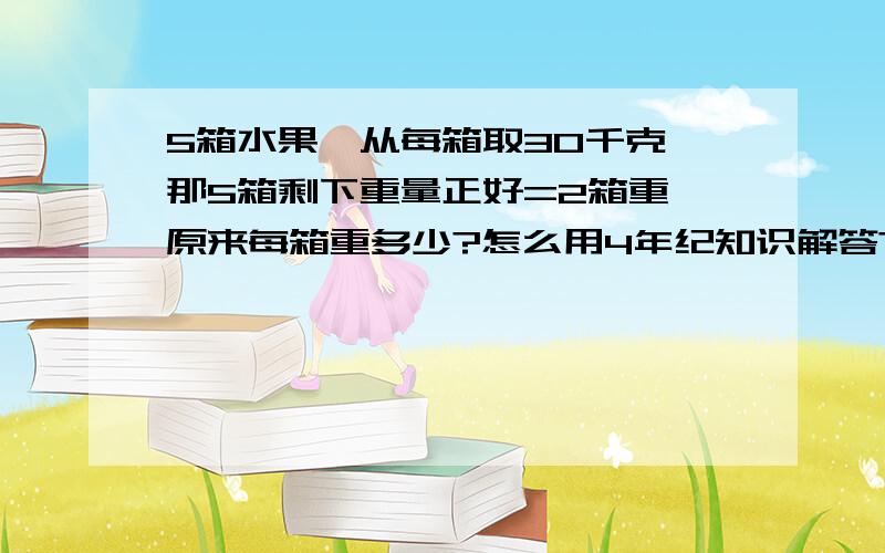 5箱水果,从每箱取30千克,那5箱剩下重量正好=2箱重,原来每箱重多少?怎么用4年纪知识解答?