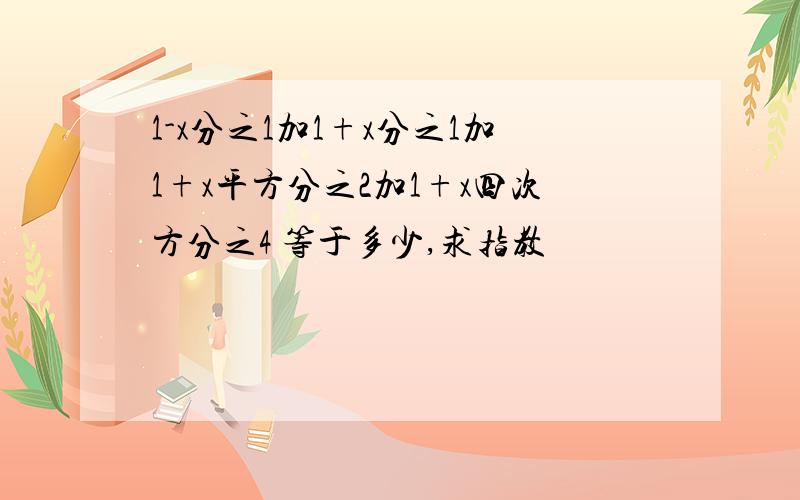 1-x分之1加1+x分之1加1+x平方分之2加1+x四次方分之4 等于多少,求指教