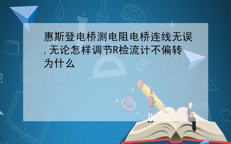 惠斯登电桥测电阻电桥连线无误,无论怎样调节R检流计不偏转为什么