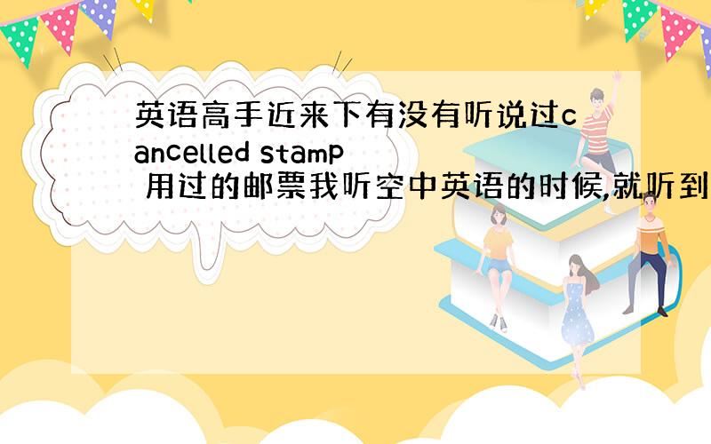 英语高手近来下有没有听说过cancelled stamp 用过的邮票我听空中英语的时候,就听到他用cancelled s