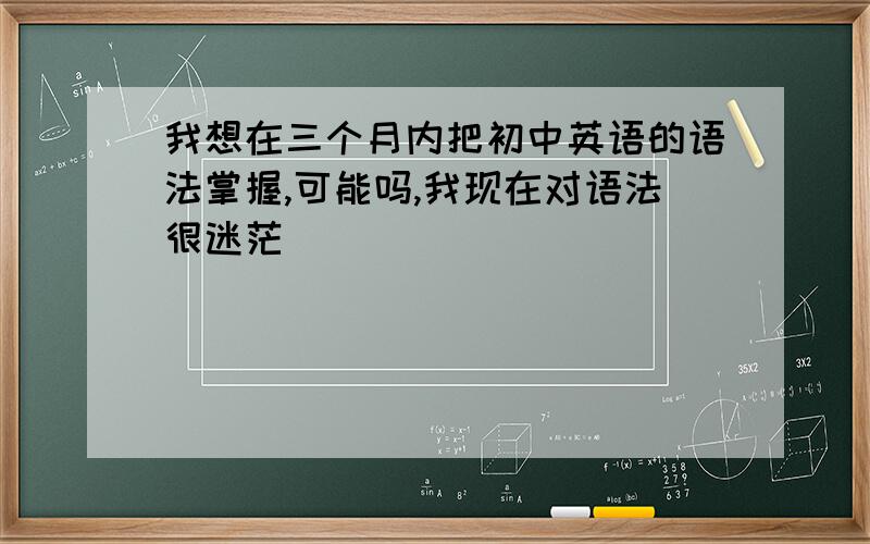 我想在三个月内把初中英语的语法掌握,可能吗,我现在对语法很迷茫