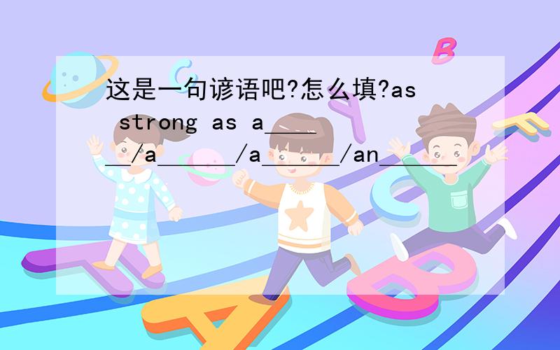 这是一句谚语吧?怎么填?as strong as a＿＿＿/a＿＿＿/a＿＿＿/an＿＿＿