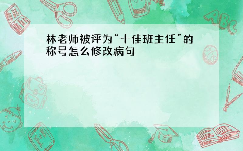 林老师被评为“十佳班主任”的称号怎么修改病句