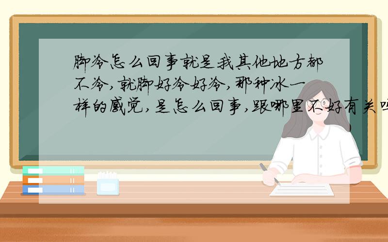 脚冷怎么回事就是我其他地方都不冷,就脚好冷好冷,那种冰一样的感觉,是怎么回事,跟哪里不好有关吗?怎么样治疗呢,穿上袜子还