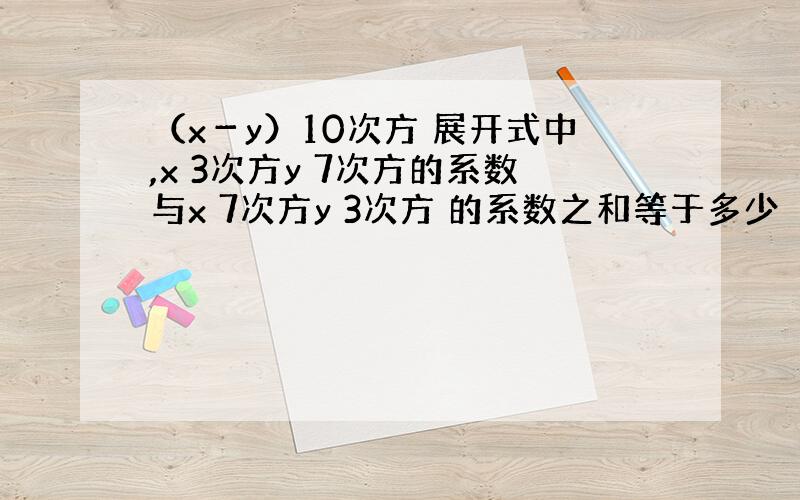 （x－y）10次方 展开式中,x 3次方y 7次方的系数与x 7次方y 3次方 的系数之和等于多少