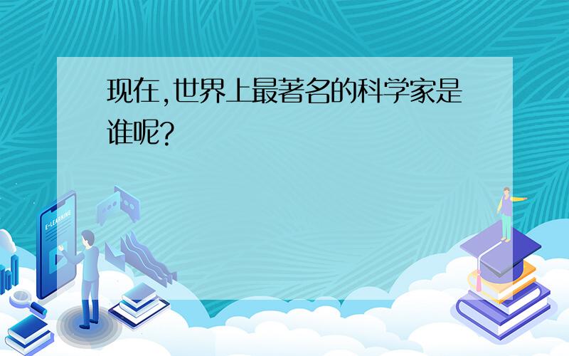 现在,世界上最著名的科学家是谁呢?