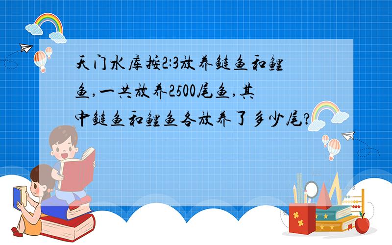 天门水库按2:3放养鲢鱼和鲤鱼,一共放养2500尾鱼,其中鲢鱼和鲤鱼各放养了多少尾?