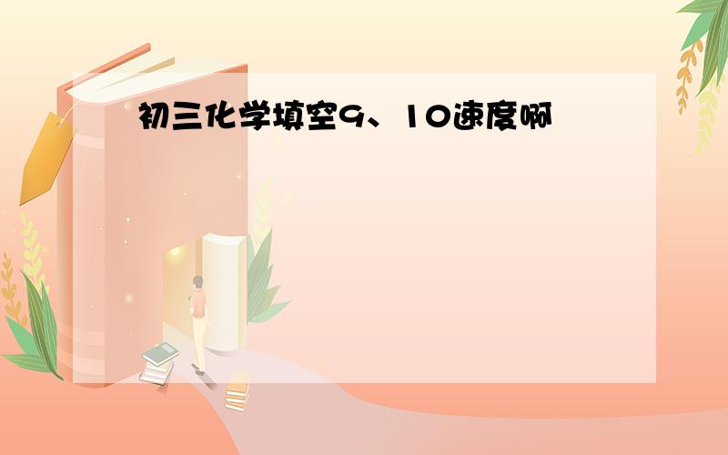 初三化学填空9、10速度啊