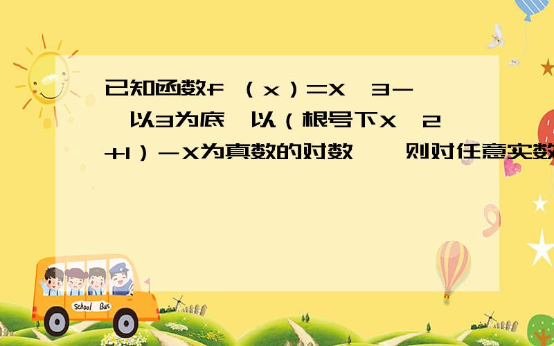 已知函数f （x）=X^3－{以3为底,以（根号下X^2+1）－X为真数的对数},则对任意实数a、b(a+b)≠0,