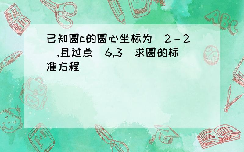 已知圆c的圆心坐标为（2－2）,且过点（6,3）求圆的标准方程