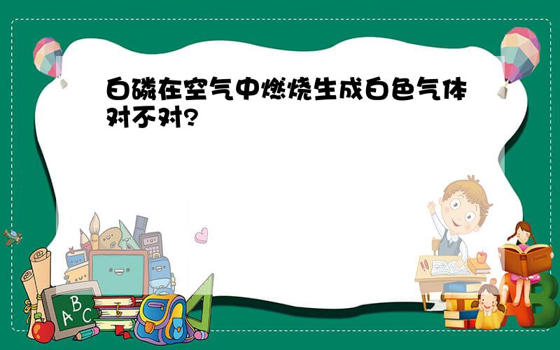 白磷在空气中燃烧生成白色气体对不对?