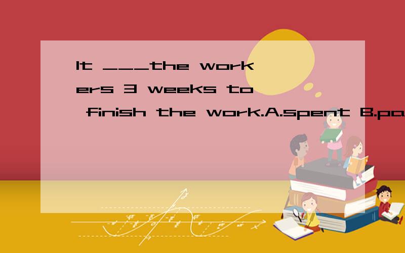 It ___the workers 3 weeks to finish the work.A.spent B.paies