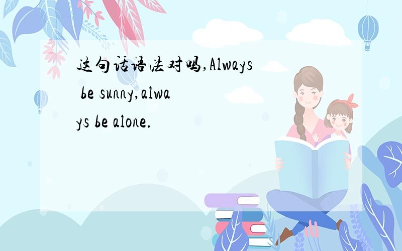 这句话语法对吗,Always be sunny,always be alone.