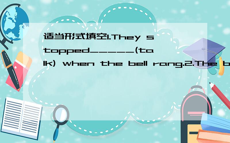 适当形式填空1.They stopped_____(talk) when the bell rang.2.The boy