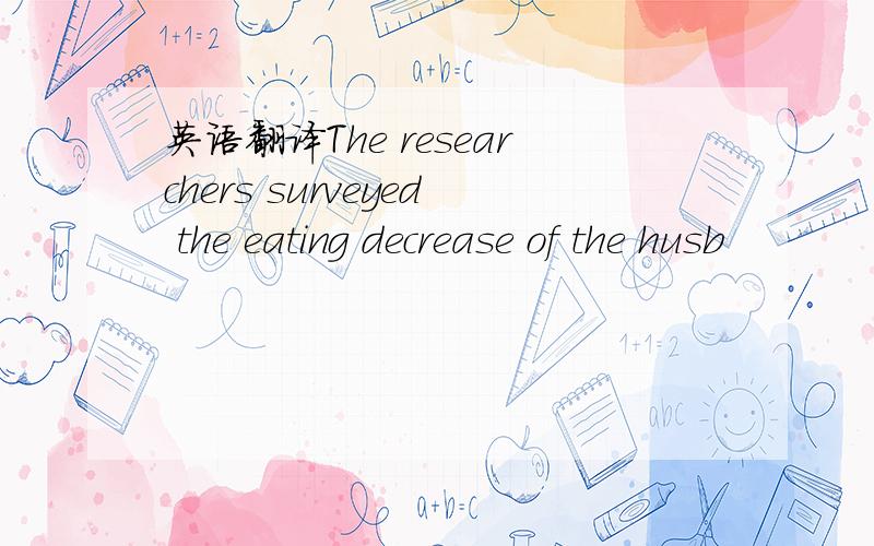 英语翻译The researchers surveyed the eating decrease of the husb