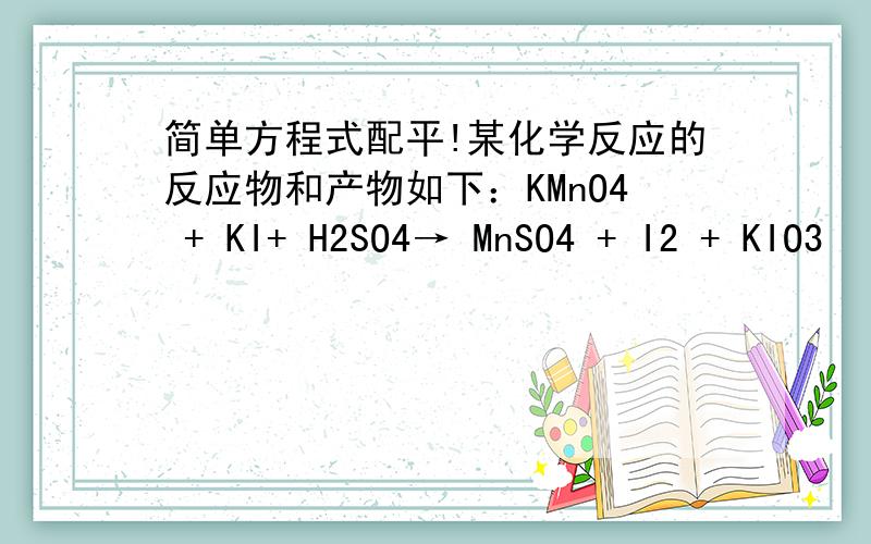 简单方程式配平!某化学反应的反应物和产物如下：KMnO4 + KI+ H2SO4→ MnSO4 + I2 + KIO3