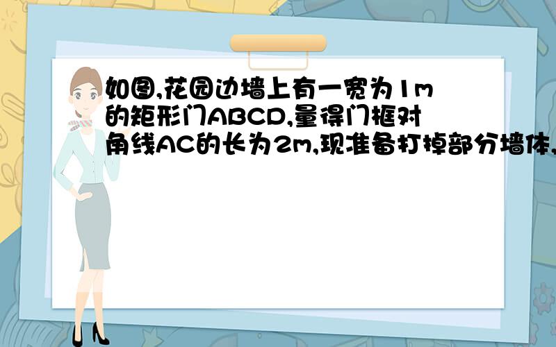 如图,花园边墙上有一宽为1m的矩形门ABCD,量得门框对角线AC的长为2m,现准备打掉部分墙体,使其变为以AC为直径的圆