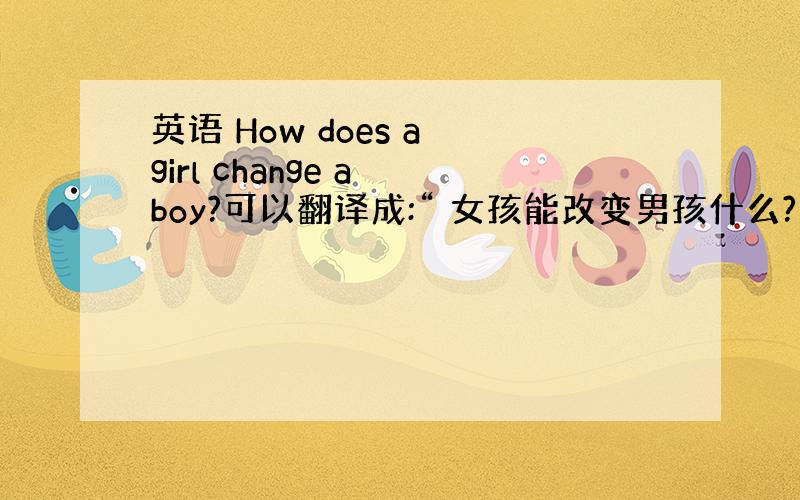 英语 How does a girl change a boy?可以翻译成:“ 女孩能改变男孩什么?”