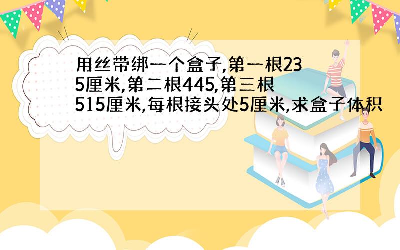 用丝带绑一个盒子,第一根235厘米,第二根445,第三根515厘米,每根接头处5厘米,求盒子体积