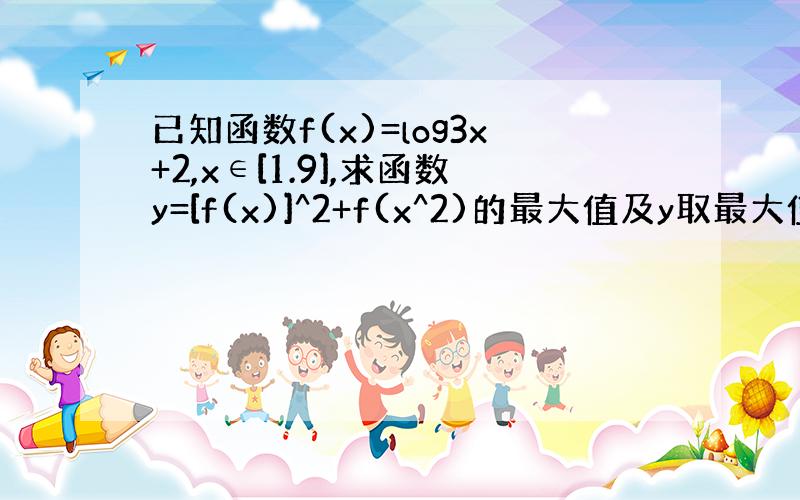 已知函数f(x)=log3x+2,x∈[1.9],求函数y=[f(x)]^2+f(x^2)的最大值及y取最大值时x的值