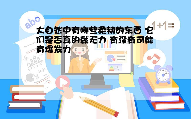 大自然中有哪些柔韧的东西 它们是否真的就无力 有没有可能有爆发力