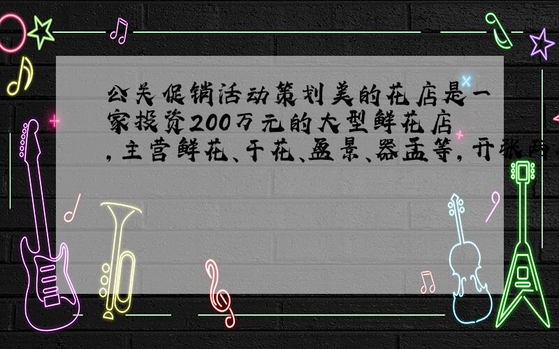 公关促销活动策划美的花店是一家投资200万元的大型鲜花店,主营鲜花、干花、盆景、器皿等,开张两个月来销售无什起色,他们决