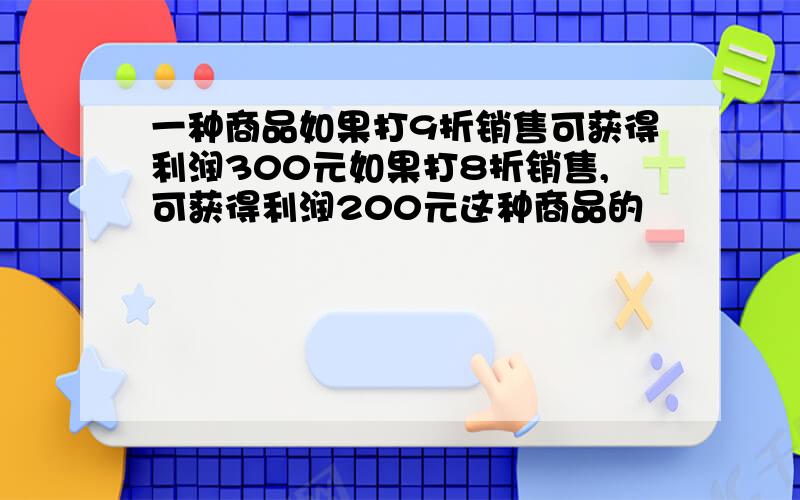 一种商品如果打9折销售可获得利润300元如果打8折销售,可获得利润200元这种商品的