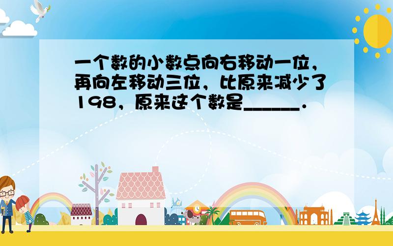 一个数的小数点向右移动一位，再向左移动三位，比原来减少了198，原来这个数是______．