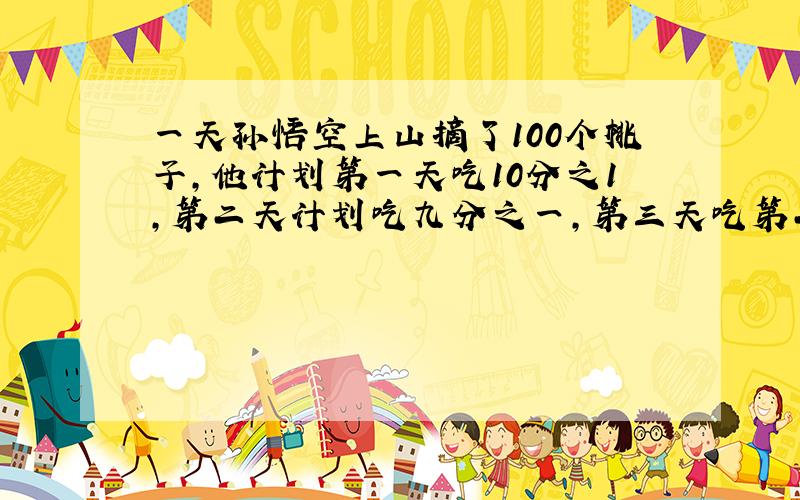 一天孙悟空上山摘了100个桃子,他计划第一天吃10分之1,第二天计划吃九分之一,第三天吃第二天剩余的8